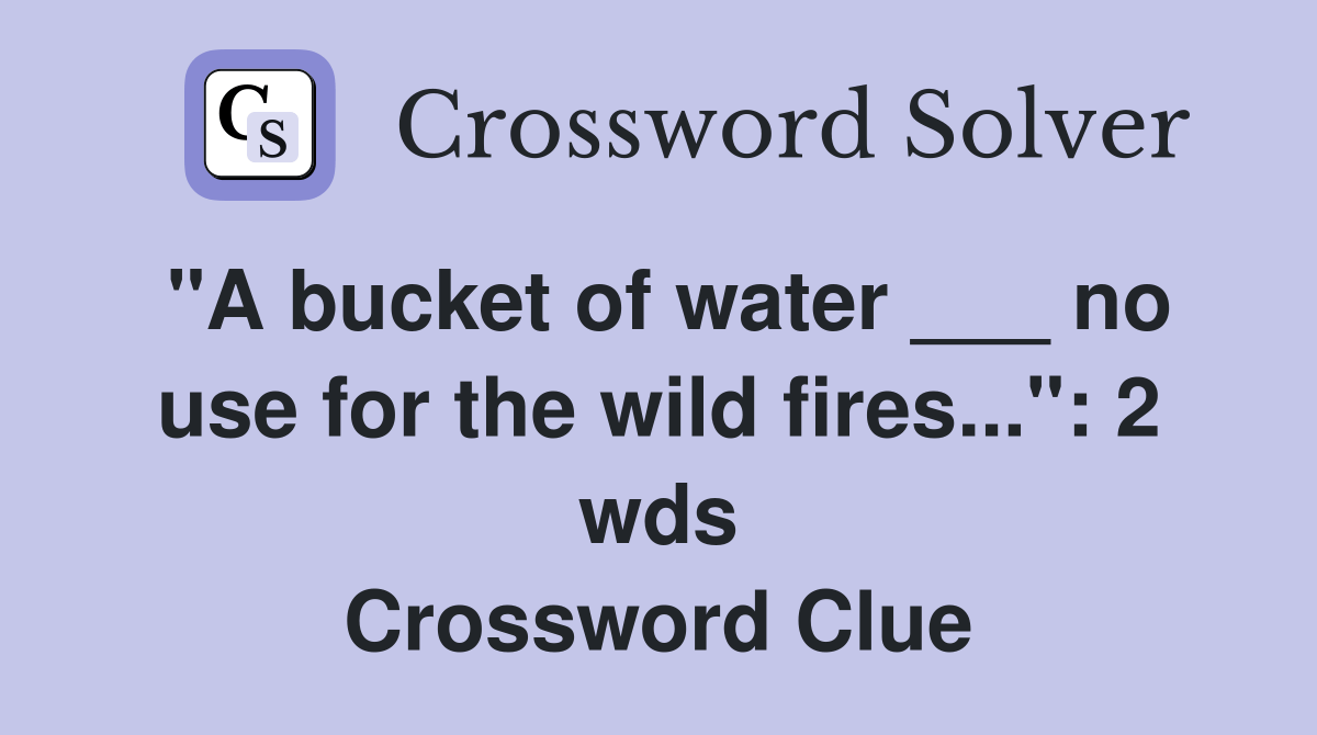 "A bucket of water ___ no use for the wild fires..." 2 wds